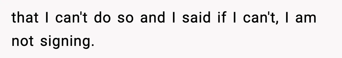 that I can't do so and I said if I can't, I am not signing.