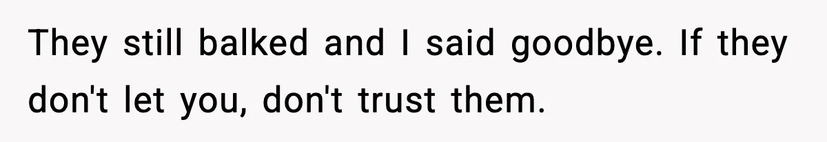 They still balked and I said goodbye. If they don't let you, don't trust them.