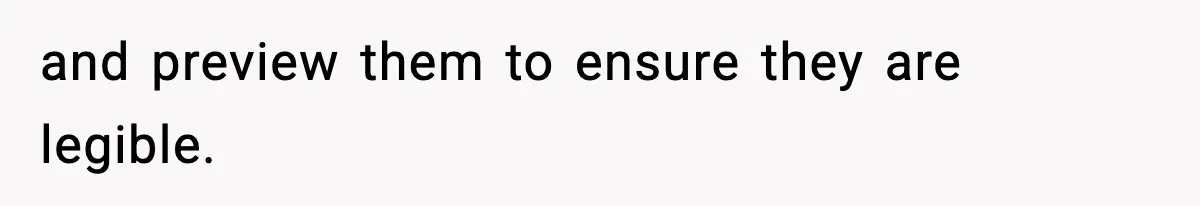 and preview them to ensure they are legible.