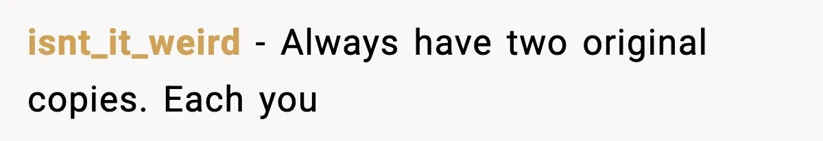 isnt_it_weird − Always have two original copies. Each you