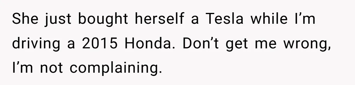 She just bought herself a Tesla while I’m driving a 2015 Honda. Don’t get me wrong, I’m not complaining.