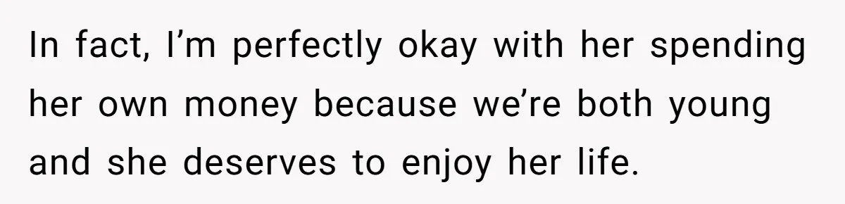 In fact, I’m perfectly okay with her spending her own money because we’re both young and she deserves to enjoy her life.