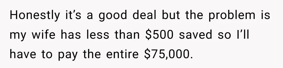 Honestly it’s a good deal but the problem is my wife has less than $500 saved so I’ll have to pay the entire $75,000.