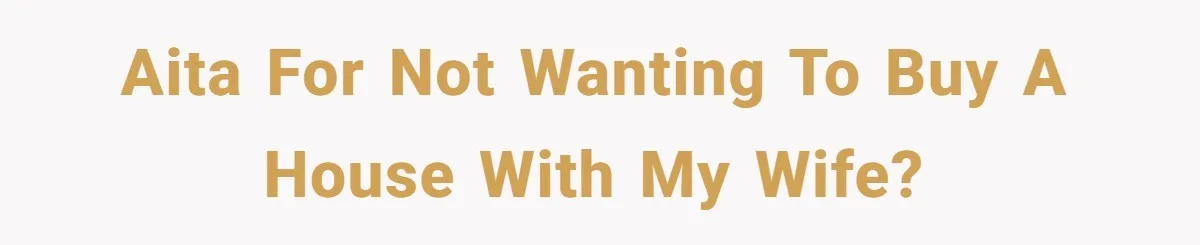 AITA for not wanting to buy a house with my wife?