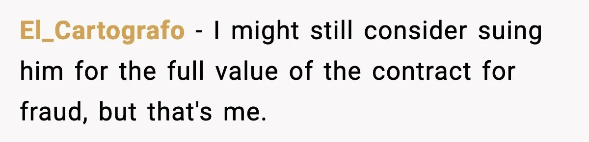 El_Cartografo − I might still consider suing him for the full value of the contract for fraud, but that's me.