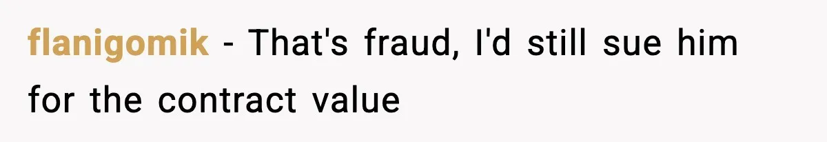 flanigomik − That's fraud, I'd still sue him for the contract value