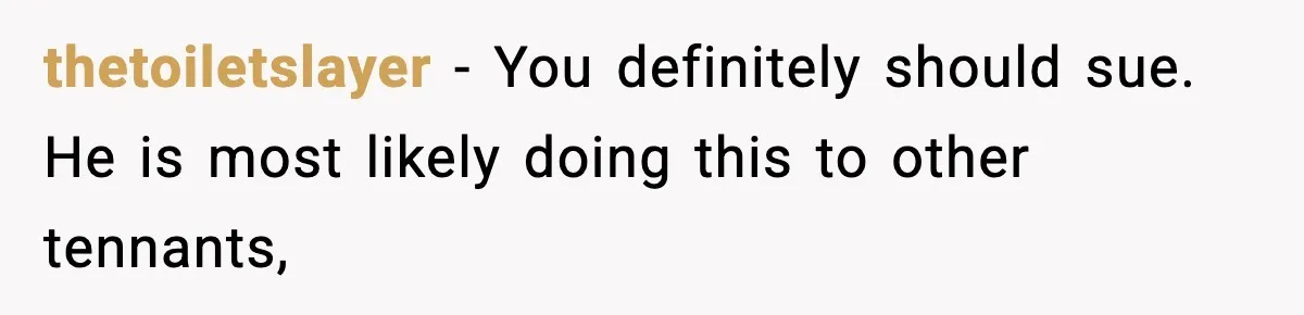 thetoiletslayer − You definitely should sue. He is most likely doing this to other tennants,