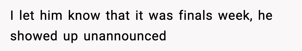 I let him know that it was finals week, he showed up unannounced