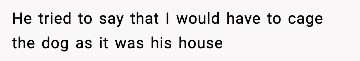 He tried to say that I would have to cage the dog as it was his house