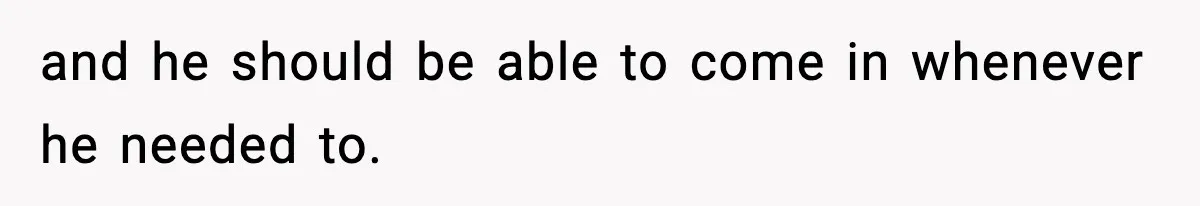 and he should be able to come in whenever he needed to.
