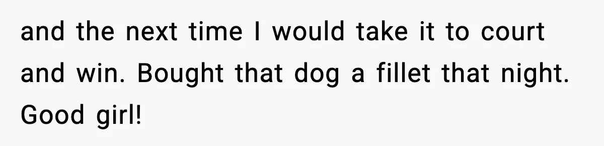and the next time I would take it to court and win. Bought that dog a fillet that night. Good girl!