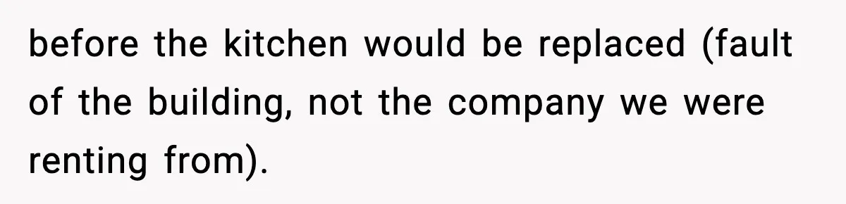 before the kitchen would be replaced (fault of the building, not the company we were renting from).