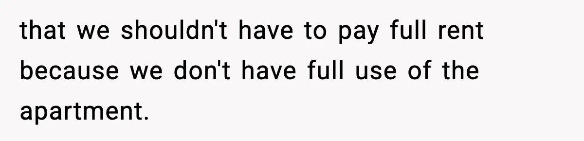 that we shouldn't have to pay full rent because we don't have full use of the apartment.