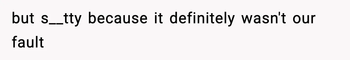 but s__tty because it definitely wasn't our fault