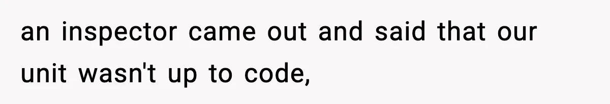 an inspector came out and said that our unit wasn't up to code,
