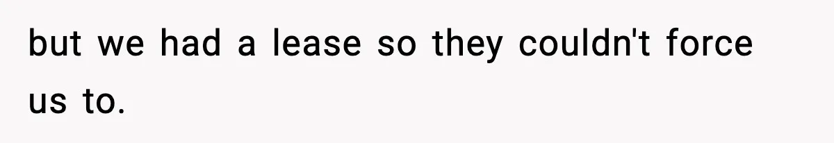 but we had a lease so they couldn't force us to.
