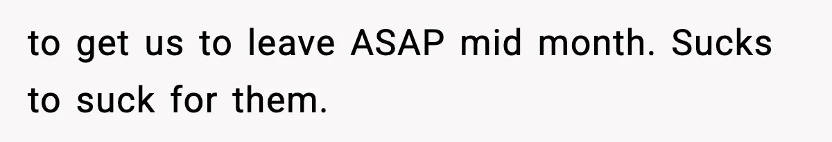 to get us to leave ASAP mid month. Sucks to suck for them.