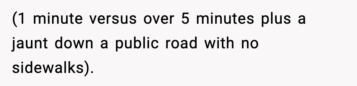 (1 minute versus over 5 minutes plus a jaunt down a public road with no sidewalks).
