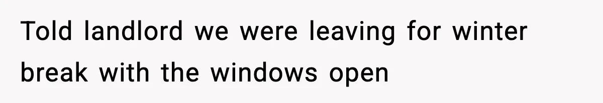 Told landlord we were leaving for winter break with the windows open