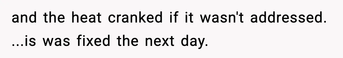 and the heat cranked if it wasn't addressed. ...is was fixed the next day.