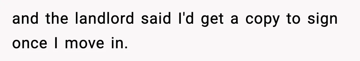 and the landlord said I'd get a copy to sign once I move in.