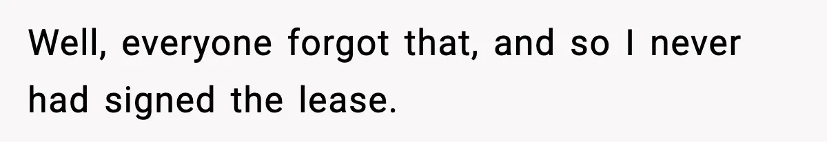 Well, everyone forgot that, and so I never had signed the lease.