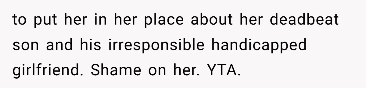 to put her in her place about her deadbeat son and his irresponsible handicapped girlfriend. Shame on her. YTA.