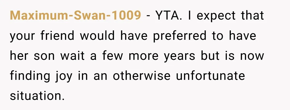 Maximum-Swan-1009 − YTA. I expect that your friend would have preferred to have her son wait a few more years but is now finding joy in an otherwise unfortunate situation.