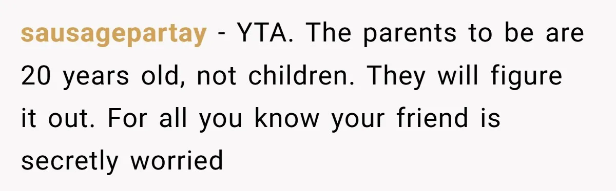 sausagepartay − YTA. The parents to be are 20 years old, not children. They will figure it out. For all you know your friend is secretly worried
