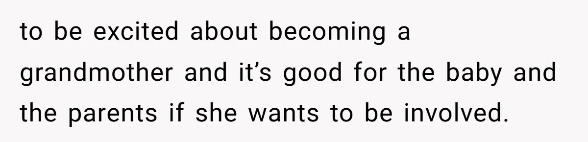 to be excited about becoming a grandmother and it’s good for the baby and the parents if she wants to be involved.