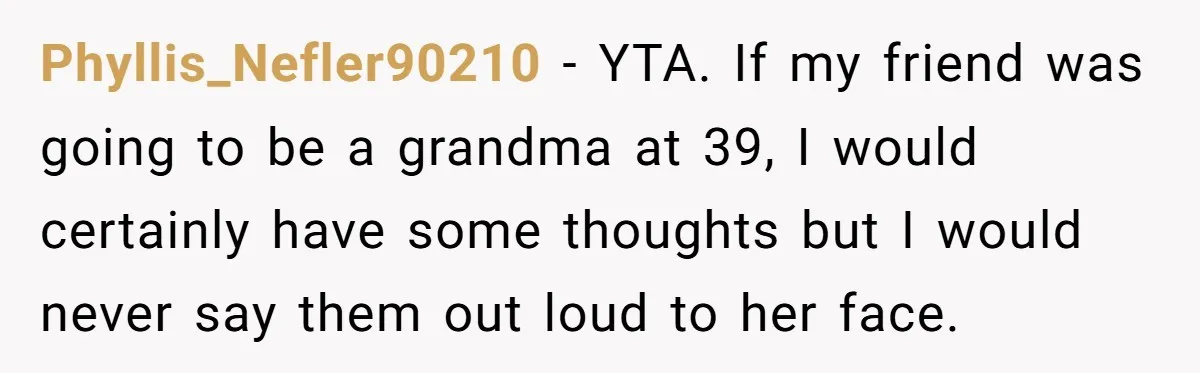 Phyllis_Nefler90210 − YTA. If my friend was going to be a grandma at 39, I would certainly have some thoughts but I would never say them out loud to her...