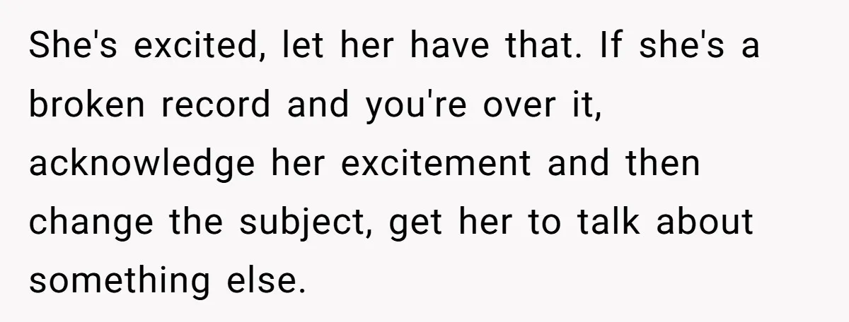 She's excited, let her have that. If she's a broken record and you're over it, acknowledge her excitement and then change the subject, get her to talk about something else.