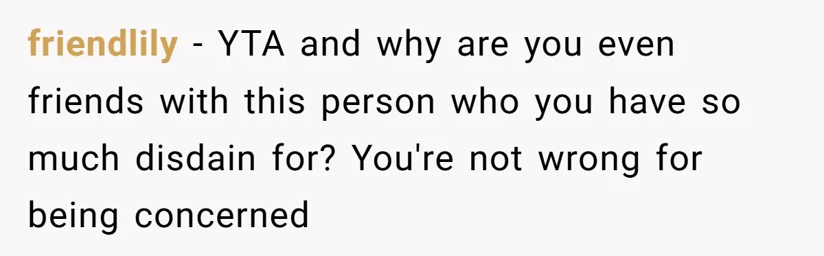 friendlily − YTA and why are you even friends with this person who you have so much disdain for? You're not wrong for being concerned