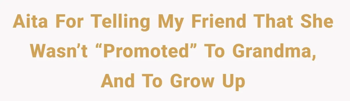 AITA for telling my friend that she wasn’t “promoted” to grandma, and to grow up