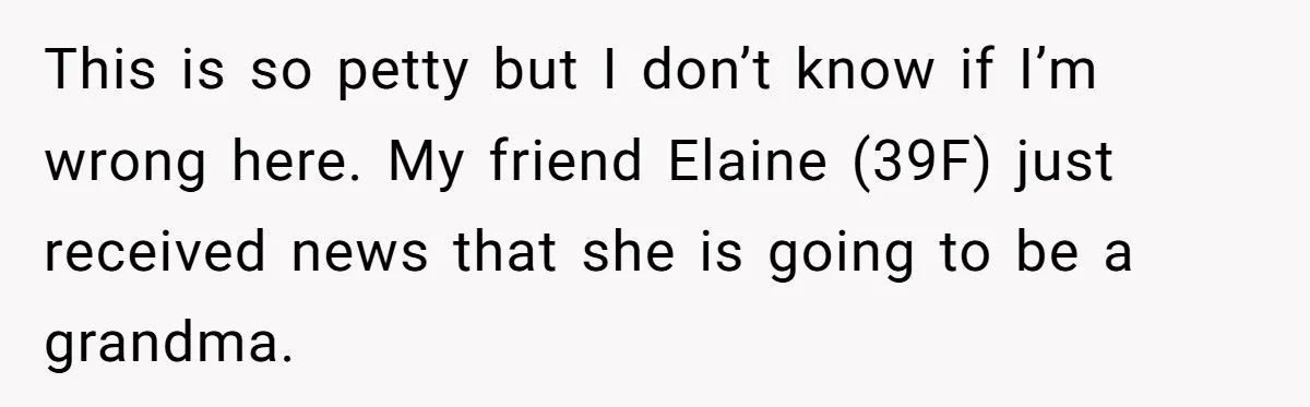 This is so petty but I don’t know if I’m wrong here. My friend Elaine (39F) just received news that she is going to be a grandma.