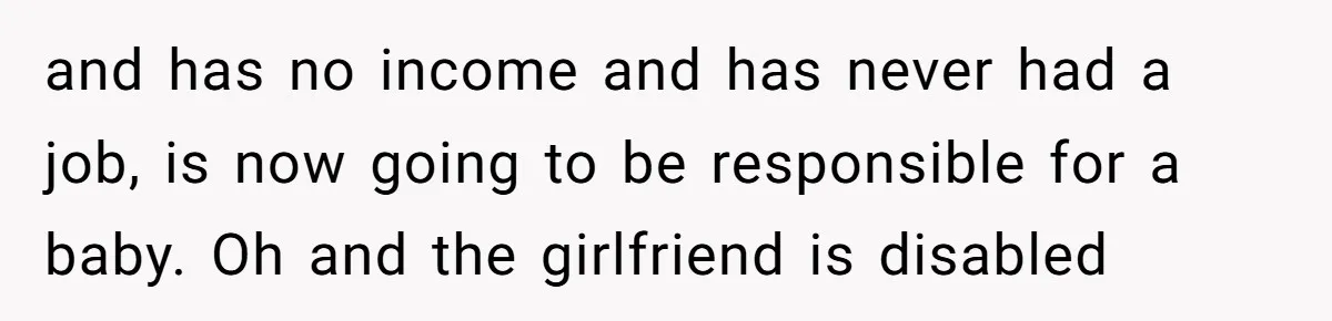 and has no income and has never had a job, is now going to be responsible for a baby. Oh and the girlfriend is disabled