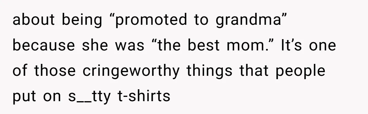 about being “promoted to grandma” because she was “the best mom.” It’s one of those cringeworthy things that people put on s__tty t-shirts