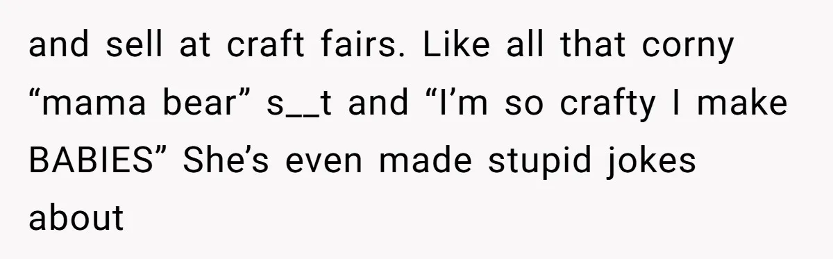 and sell at craft fairs. Like all that corny “mama bear” s__t and “I’m so crafty I make BABIES” She’s even made stupid jokes about