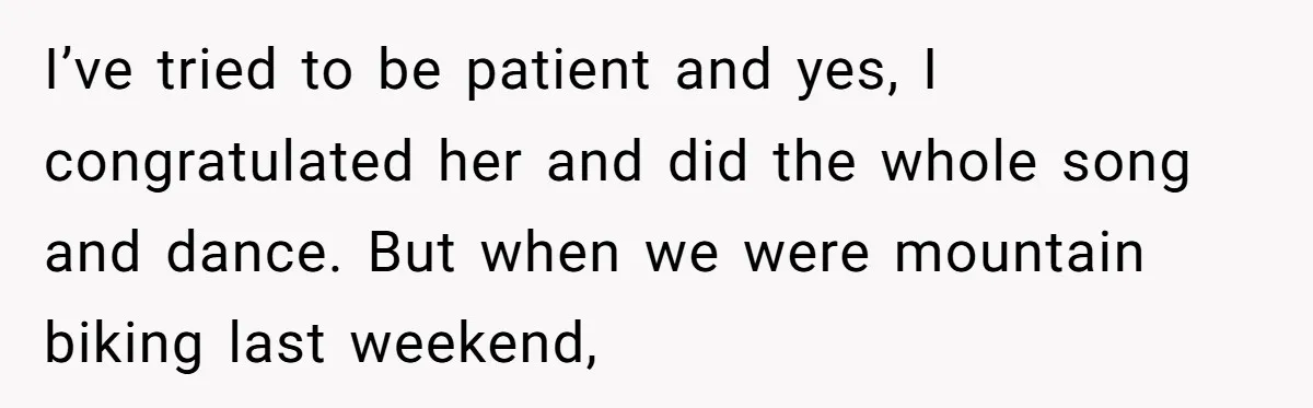 I’ve tried to be patient and yes, I congratulated her and did the whole song and dance. But when we were mountain biking last weekend,