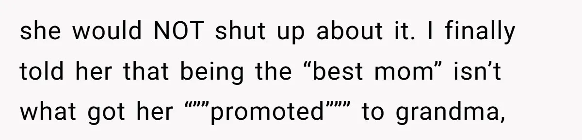 she would NOT shut up about it. I finally told her that being the “best mom” isn’t what got her “””promoted””” to grandma,