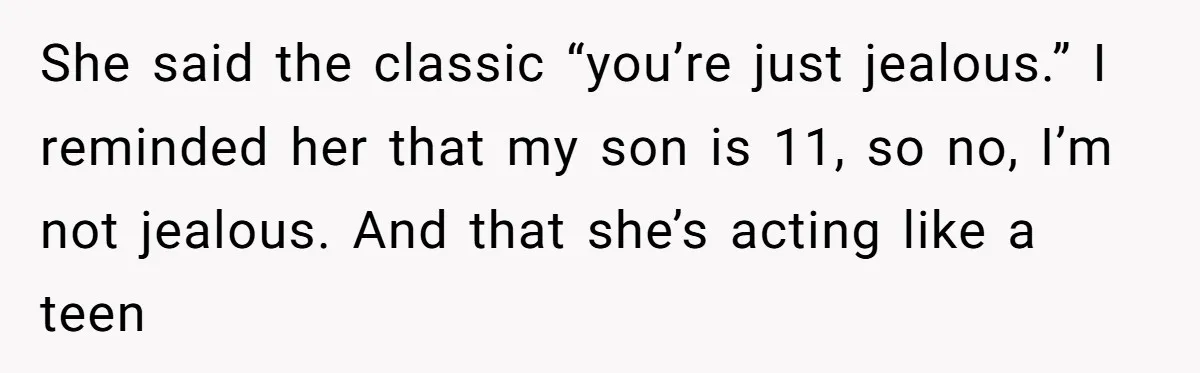 She said the classic “you’re just jealous.” I reminded her that my son is 11, so no, I’m not jealous. And that she’s acting like a teen
