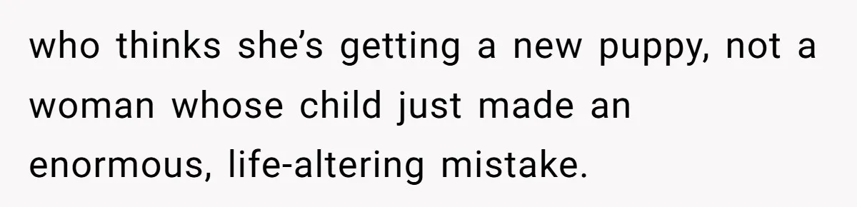 who thinks she’s getting a new puppy, not a woman whose child just made an enormous, life-altering mistake.