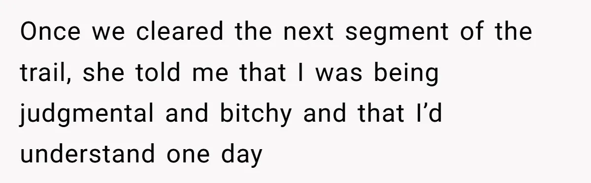Once we cleared the next segment of the trail, she told me that I was being judgmental and bitchy and that I’d understand one day