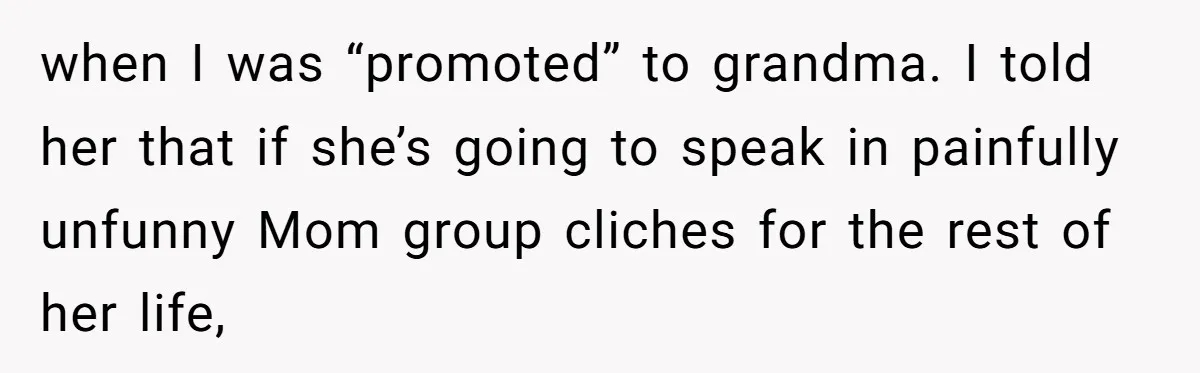 when I was “promoted” to grandma. I told her that if she’s going to speak in painfully unfunny Mom group cliches for the rest of her life,