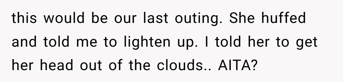 this would be our last outing. She huffed and told me to lighten up. I told her to get her head out of the clouds.. AITA?