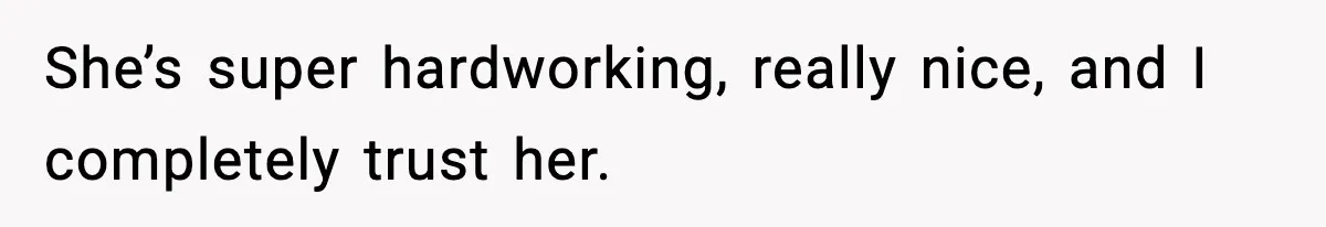 She’s super hardworking, really nice, and I completely trust her.