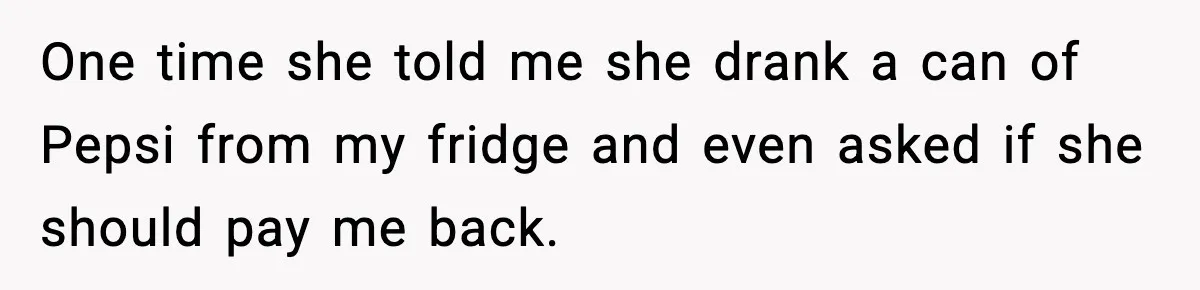 One time she told me she drank a can of Pepsi from my fridge and even asked if she should pay me back.