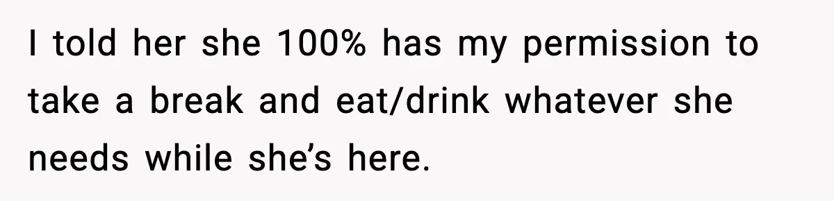 I told her she 100% has my permission to take a break and eat/drink whatever she needs while she’s here.