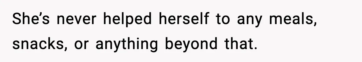 She’s never helped herself to any meals, snacks, or anything beyond that.