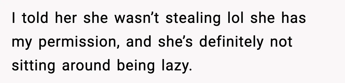 I told her she wasn’t stealing lol she has my permission, and she’s definitely not sitting around being lazy.